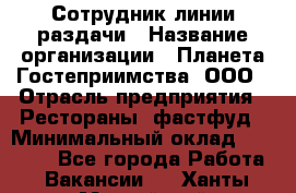 Сотрудник линии раздачи › Название организации ­ Планета Гостеприимства, ООО › Отрасль предприятия ­ Рестораны, фастфуд › Минимальный оклад ­ 25 000 - Все города Работа » Вакансии   . Ханты-Мансийский,Нефтеюганск г.